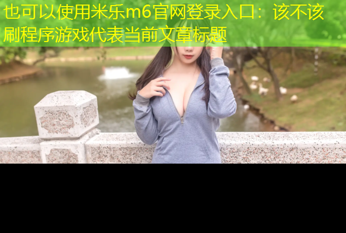 <strong>米乐m6官网登录入口：该不该刷程序游戏</strong>
